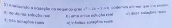 5) Analisando a equação do segundo grau x^2-2x+1=0
a) nonhuma solução roal
b) uma única solução real
podemos afirmar que ela possui:
c) duas soluçóes reais
d) três soluçōos roais
e) Infinitas soluçōes reals