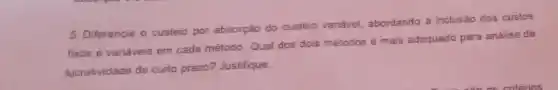 5. Diferencie o custeio por absorção do custeio variável, abordando a inclusao dos custos
fixos e variáveis em cada método. Qual dos dois métodos é mais adequado para analise de
lucratividade de curto prazo? Justifique.