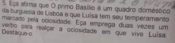 5. Eça afirma que O primo Basilio é um quadro doméstico
service
da burguesia de Lisboa e que Luísa tem seu temperamento
marcado pela ociosidade. Eca emprega duas vezes um
verbo para realçar a ociosidade em que vive Luisa.
Destaque -0