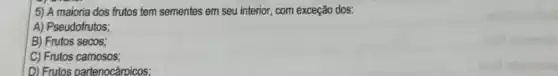 5) A maioria dos frutos tem sementes em seu interior, com exceção dos:
A) Pseudofrutos;
B) Frutos secos;
C) Frutos camosos;
D) Frutos partenocárpicos: