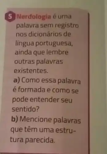 5 Nerdolo ria ê uma
palavra sem registro
nos dicionário sde
lingua portuguesa,
ainda que lembre
outras palavras
existentes.
a) Como essa palavra
é formada e como se
pode entender seu
sentido?
b)Mencione palavras
que têm um a estru-
tura parec ida.