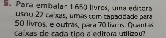 5. P a ra embalar 1650 livros , uma editora
usou 27 caixas , umas com capacidade para
50 livros,e outras para 70 livros . Quantas
caixas de cada tipo a editora utilizou?