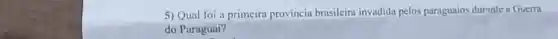5) Qual foi a primeira província brasileira invadida pelos paraguaios durante a Guerra
do Paraguai?