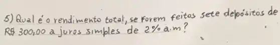 5) Qual é o rendimento total; se forem feitas sete depósitos de R 300,00 a juros simples de 2 % a.m?