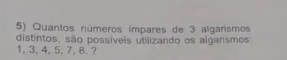 5) Quantos números de 3 algarismos
distintos, são possiveis utilizando os algarismos:
1,3,4,5,7,8.