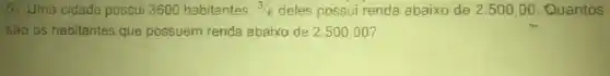 5) Uma cidade possui 3600 habitantes. 3/5 deles possui renda abaixo de 2.500 ,00. Quantos
são os habitantes que possuem renda abaixo de 2,500,00?