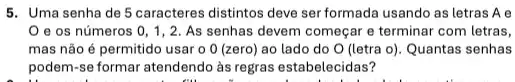 5. Uma senha de 5 caracteres distintos deve ser formada usando as letras Ae
e os números 0,1,2 As senhas devem começar e terminar com letras,
mas não é permitido usar o 0 (zero)ao lado do O (letra o). Quantas senhas
podem-se formar atendendo às regras estabelecidas?
t ill in hospital last month