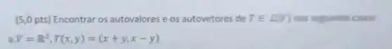 (5,0 pts) Encontrar os autovalores e os autovetores de Tin L(V) nos seguintes casos:
a V=R^2,T(x,y)=(x+y,x-y)