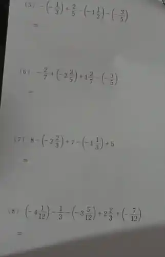 (5)
-(-(1)/(3))+(2)/(5)-(-1(1)/(3))-(-(3)/(5))
(6)
-(2)/(7)+(-2(3)/(5))+1(2)/(7)-(-(3)/(5))
(7) 8-(-2(2)/(3))+7-(-1(1)/(3))+5
=
(8) (-4(1)/(12))-(1)/(3)-(-3(5)/(12))+2(2)/(3)+(-(7)/(12))
=