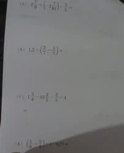 (5)
2(7)/(9)div (-3(7)/(81))-(3)/(5)=
(6) 1.2div ((2)/(7)-(1)/(5))=
(7) 1(3)/(8)-15(2)/(5)-(2)/(5)div 4
(8) ((1)/(6)-(5)/(9))div (-0.7)=