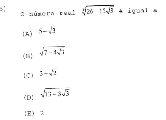 5)
núme ro re al
sqrt [3](26-15sqrt (3)) é igu al a
(A)
5-sqrt (3)
(B)
sqrt (7-4sqrt (3))
(C)
3-sqrt (2)
(D)
sqrt (13-3sqrt (3))
(E) 2