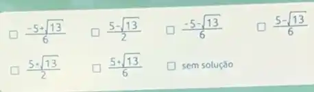 (-5+sqrt (13))/(6)
D (5-sqrt (13))/(2)
D (-5-sqrt (13))/(6)
(5-sqrt (13))/(6)
(5+sqrt (13))/(2)
(5+sqrt (13))/(6)
sem solução