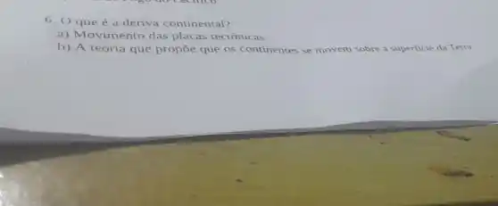 6. 0 que é a deriva continental?
a) Movimento das placas tectônicas
b) A teoria que propōe que os continentes se movem sobre a superficie da Terra