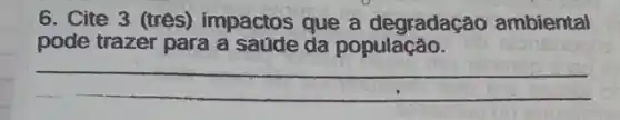 6. Cite 3 (tres)impactos que a degradação ambiental
pode trazer para a saúde da população.
__