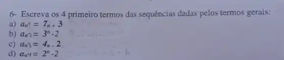 6- Escreva os 4 primeiro termos das sequências dadas pelos termos gerais:
a) a_(n)=Z_(n+3)
b) a_(n2)=3^n-2
C) a_(n3)=4_(n)cdot 2
d) a_(n)y=2^n-2