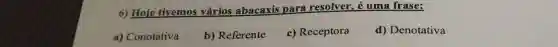 6) Hoje tivemos vários abacaxis para resolver.é uma frase:
a) Conotativa
b) Referente
c) Receptora
d) Denotativa