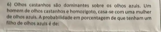 6) Othos castanhos são dominantes sobre os olhos azuis. Um
homem de olhos castanhos e homozigoto, casa-se com uma mulher
de othos azuls. A probabilidade em porcentagem de que tenham um
filho de olhos azuls é de: