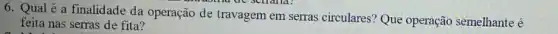 6. Qual é a finalidade da operação de travagem em serras circulares? Que operação semelhante é
world de schana?
feita nas serras de fita?