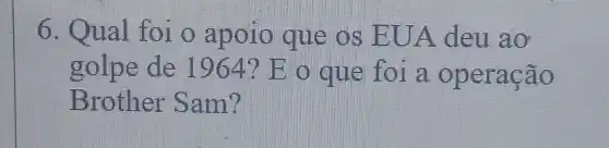 6. Qual foi o apoio que os EUA deu ao
golpe de 1964? E o que foi a operação
Brother Sam?