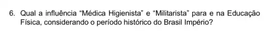 6. Qual a influência "Médica Higienista" e "Militarista" para e na Educação
Física, considerando o período histórico do Brasil Império?