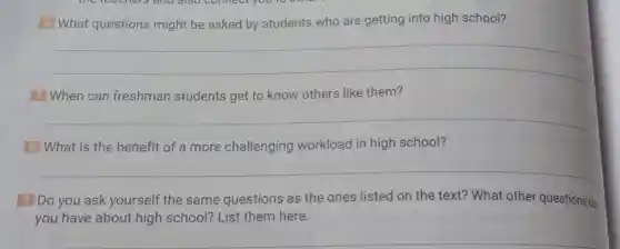 6 What questions might be asked by students who are getting into high school?
__
7 When can freshman students get to know others like them?
__
8 What is the benefit of a more challenging workload in high school?
__
9 Do you ask yourself the same questions as the ones listed on the text? What other questions do
you have about high school? List them here.