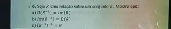 6. Seja R uma relação sobre um conjunto E. Mostre que:
a) D(R^-1)=Im(R)
b) Im(R^-1)=D(R)
c) (R^-1)^-1=R