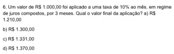 6. Um valor de R 1.000,00 foi aplicado a uma taxa de 10%  ao mês, em regime
de juros compostos, por 3 meses. Qual o valor final da aplicação?a) R 
1.210,00
b) R 1.300,00
c) R 1.331,00
d) R 1.370,00