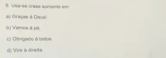 6. Usa-se crase somente em:
a) Graças à Deus!
b) Vamos à pé.
c) Obrigado à todos.
d) Vire à direita.