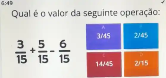 6:49
Qual é 0 valor da se guinte ope ração:
3/45
2/45
(3)/(15)+(5)/(15)-(6)/(15)
C
14/45
2/15