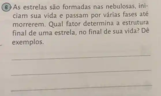 69As estrelas são formadas nas nebulosas , ini-
ciam sua vida e passam por várias fases até
morrerem Qual fator determina a estrutura
final de uma estrela ,no final de sua vida? Dê
exemplos.
__
__