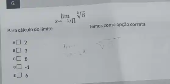 6
lim _(xarrow -1/pi )^3sqrt [3](8)
Para cálculo do limite
temos como opção correta
A 2
B 3
C 8
D square  -1
E square  6