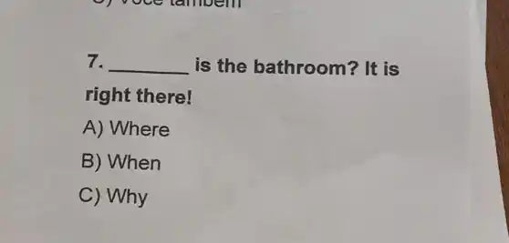 7. __ is the bathroom? It is
right there!
A) Where
B) When
C) Why