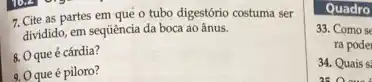 7. Cite as partes em quê o tubo digestório costuma ser
dividido, em sequiência da boca ao ânus.
8. Oque é cárdia?
9, Oque é piloro?
Quadro
33. Como se
ra pode
34. Quais si