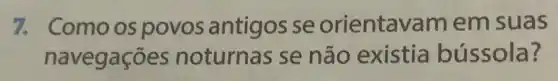 7. Comoos povos antigos se orientavar n em suas
navegações noturnas se não existia bússola?