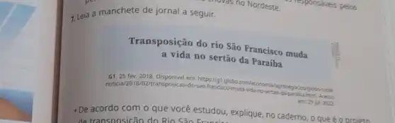 7. Leia a manchete de jornal a seguir.
Transposição do rio São Francisco muda
a vida no sertão da Paraíba
G1, 25 fev. 2018 Disponivel em: https://gt.globo comveconor
noticia/2018/02/transposicao-do -5ao-francisciobo com/economia
sertan-daregocios/globoriural
Acesso
em: 29 ju. 2002
- De acordo com o que você estudou explique, no caderno, o que é o proieto
de transoosicão do Rio Cão