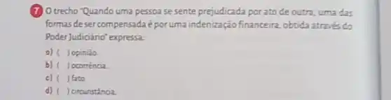 (7) O trecho "Quando uma pessoa se sente prejudicada porato de outra, uma das
formas deser compensadaépor uma indenização financeira obtida através do
Poder Judiciáno' expressa:
a) ( Jopinião
b) ( ) ocorrência
c) ( ) fato
d) ( ) circunstância