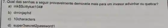 7. Qual das senhas a seguir provavelmente demoraria mais para um invasor adivinhar ou quebrar?
a) mkscittykat104#
b) drninjaphd
c) 10characters
d)super3secret2password1