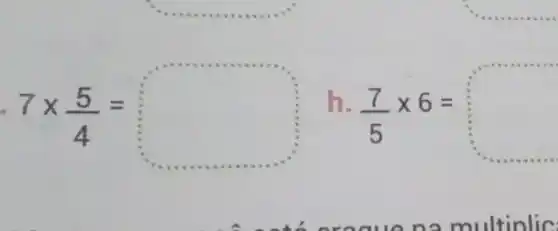 __
7times (5)/(4)=
square 
h
(7)/(5)times 6=