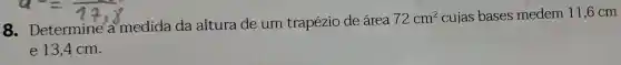 8 - Determine a medida da altura de um trapézio de área
72cm^2 cujas bases medem 11,6 cm
e 13 .4 cm.