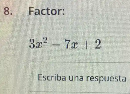 8. Factor:
3x^2-7x+2
Escriba una re spuesta