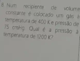 8. Num recipiente de volume
constante é colocado um gás à
temperatura de 400 Ke pressão de
75 cmHg.Qual é a pressão à
temperatura de 1200 K?