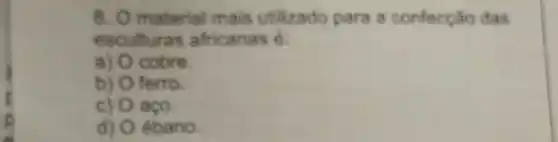 8. O material mais utilizado para a confecção das
esculturas africanas é:
a) cobre.
b) ferro.
c) aco
d) ebano.