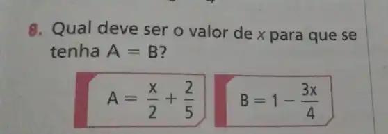 8. Qual deve ser o valor de x para que se
tenha A=B ?
A=(x)/(2)+(2)/(5)
B=1-(3x)/(4)