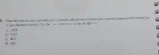 8. Quantos azulejos quadrados de 20 cm de lado são necessários para revestir uma parede retangular
cujas dimensoes são 8 m de comprimento e 3 m de altura?
a) 600
b) 500
c) 400
d) 300