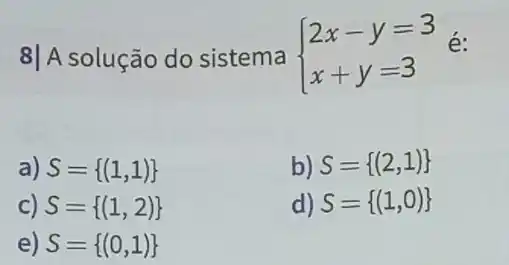 8| A solução do sistema  ) 2x-y=3 x+y=3 
é:
a) S= (1,1) 
b) S= (2,1) 
c) S= (1,2) 
d) S= (1,0) 
e) S= (0,1)