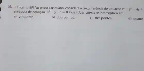 8. (Unicamp -SP) No plano cartesiano , considere a circunferência de equação
x^2+y^2-4y+
parábola de equação 3x^2-y+1=0 Essas duas curvas se interceptam em
a) um ponto.
b) dois pontos.
c) três pontos.
d) quatro