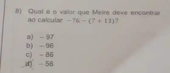 8)Qual é o valor que Meire deve encontrar
ao calcular -76-(7+13)
a) -97
b) -96
C) -86
d) -56