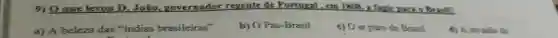 9) 0 gue levou D. João governador regente de
a) A beleza das "indias brasileiras"
b) O Pau -Brasil
c) 0 ar puro do Brasil
d) A invalian de