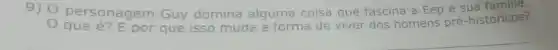 9) 0 personagem Guy domina alguma c coisa que fascina a Eep e sua familia.
que é? por que isso muda a forma de viver
dos homens pré -históricos?