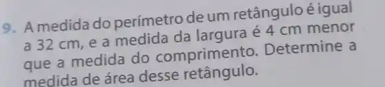 9. A medida do perímetro deum retângulo éigual
a 32 cm, e a medida da largura é 4cm menor
que a medida do comprimento . Determine a
medida de área desse retângulo.